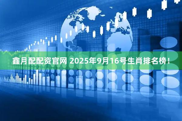 鑫月配配资官网 2025年9月16号生肖排名榜！