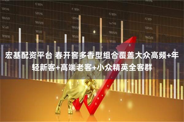 宏基配资平台 春开窖多香型组合覆盖大众高频+年轻新客+高端老客+小众精英全客群