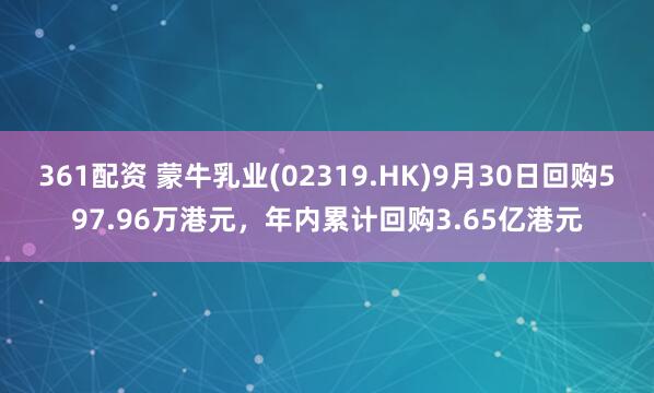 361配资 蒙牛乳业(02319.HK)9月30日回购597.96万港元，年内累计回购3.65亿港元