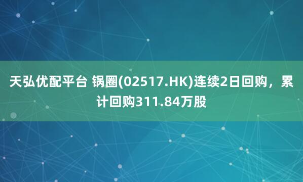 天弘优配平台 锅圈(02517.HK)连续2日回购，累计回购311.84万股
