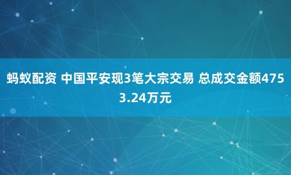 蚂蚁配资 中国平安现3笔大宗交易 总成交金额4753.24万元