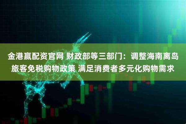 金港赢配资官网 财政部等三部门：调整海南离岛旅客免税购物政策 满足消费者多元化购物需求