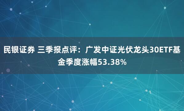 民银证券 三季报点评：广发中证光伏龙头30ETF基金季度涨幅53.38%
