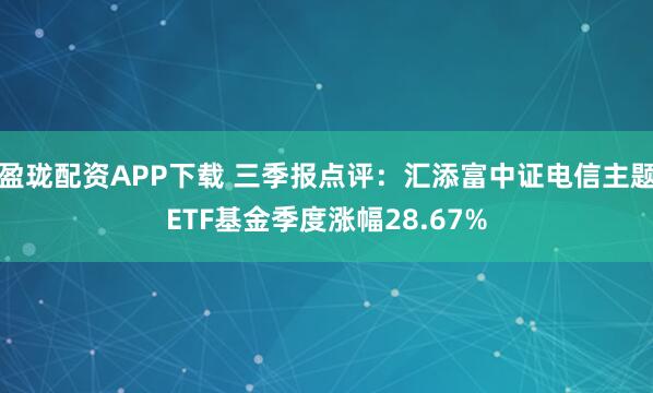 盈珑配资APP下载 三季报点评：汇添富中证电信主题ETF基金季度涨幅28.67%