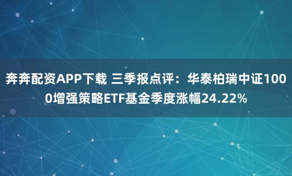 奔奔配资APP下载 三季报点评:华泰柏瑞中证1000增强策略ETF基金季度涨幅24.22%