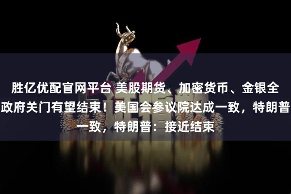 胜亿优配官网平台 美股期货、加密货币、金银全线走高,美政府关门有望结束!美国会参议院达成一致,特朗普:接近结束