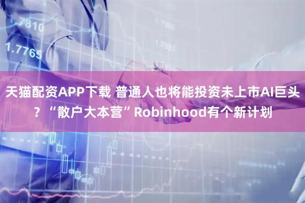 天猫配资APP下载 普通人也将能投资未上市AI巨头?“散户大本营”Robinhood有个新计划