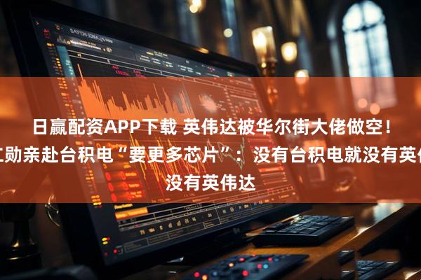 日赢配资APP下载 英伟达被华尔街大佬做空!黄仁勋亲赴台积电“要更多芯片”:没有台积电就没有英伟达