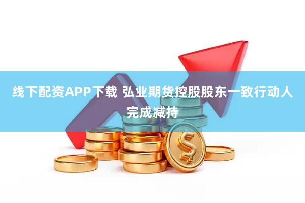 线下配资APP下载 弘业期货控股股东一致行动人完成减持
