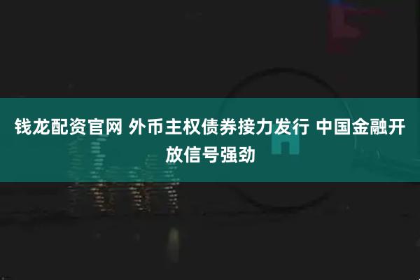 钱龙配资官网 外币主权债券接力发行 中国金融开放信号强劲