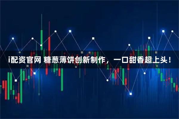 i配资官网 糖葱薄饼创新制作，一口甜香超上头！