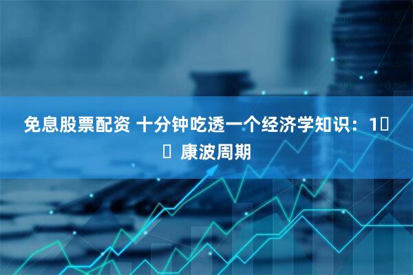 免息股票配资 十分钟吃透一个经济学知识：1️⃣康波周期