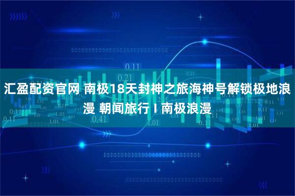 汇盈配资官网 南极18天封神之旅海神号解锁极地浪漫 朝闻旅行 I 南极浪漫