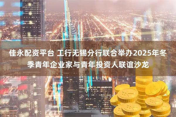 佳永配资平台 工行无锡分行联合举办2025年冬季青年企业家与青年投资人联谊沙龙