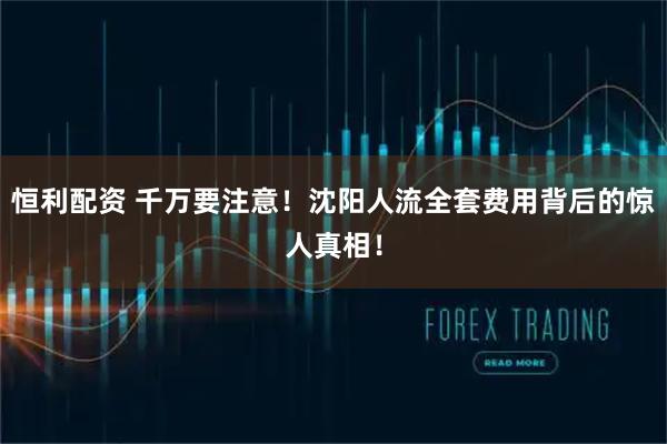 恒利配资 千万要注意！沈阳人流全套费用背后的惊人真相！