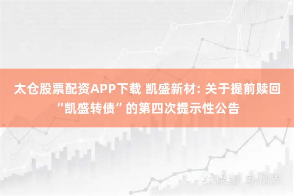 太仓股票配资APP下载 凯盛新材: 关于提前赎回“凯盛转债”的第四次提示性公告