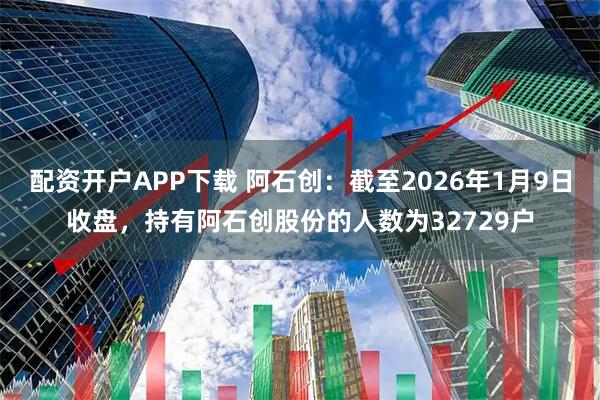 配资开户APP下载 阿石创：截至2026年1月9日收盘，持有阿石创股份的人数为32729户
