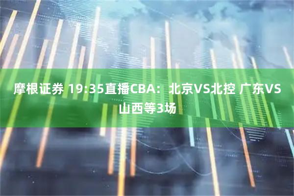 摩根证券 19:35直播CBA：北京VS北控 广东VS山西等3场