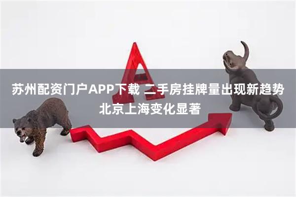 苏州配资门户APP下载 二手房挂牌量出现新趋势 北京上海变化显著