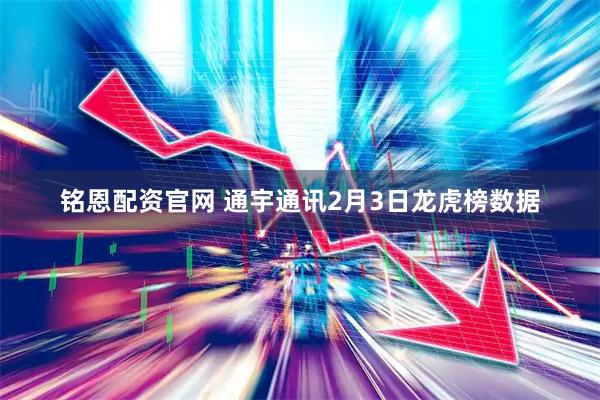 铭恩配资官网 通宇通讯2月3日龙虎榜数据