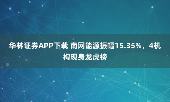 华林证券APP下载 南网能源振幅15.35%，4机构现身龙虎榜
