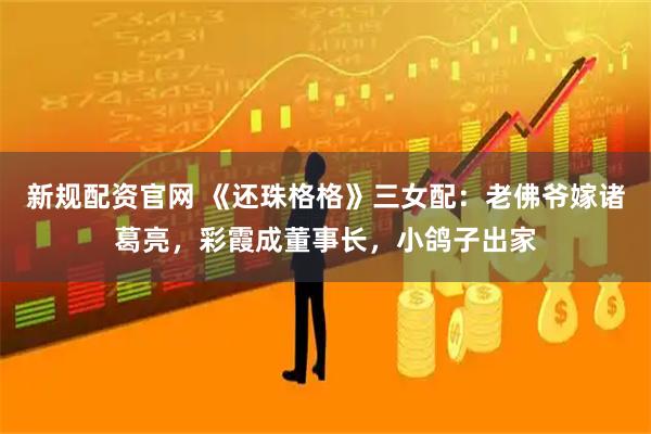 新规配资官网 《还珠格格》三女配：老佛爷嫁诸葛亮，彩霞成董事长，小鸽子出家