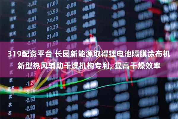 319配资平台 长园新能源取得锂电池隔膜涂布机新型热风辅助干燥机构专利, 提高干燥效率