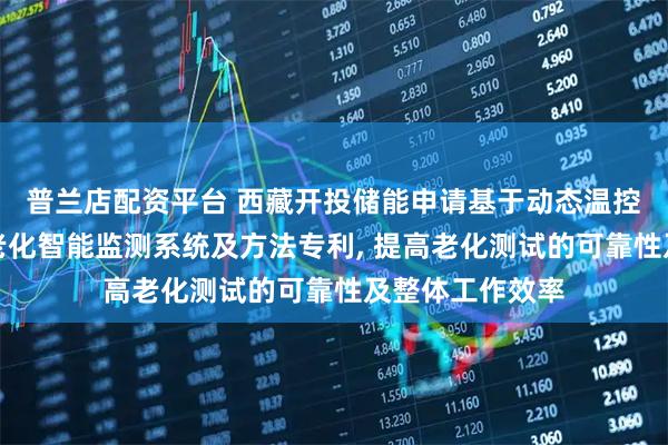普兰店配资平台 西藏开投储能申请基于动态温控优化的锂电池老化智能监测系统及方法专利, 提高老化测试的可靠性及整体工作效率