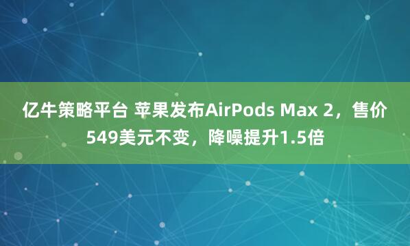 亿牛策略平台 苹果发布AirPods Max 2，售价549美元不变，降噪提升1.5倍