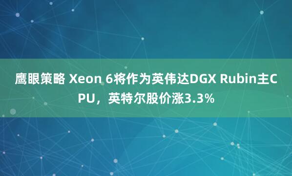 鹰眼策略 Xeon 6将作为英伟达DGX Rubin主CPU，英特尔股价涨3.3%