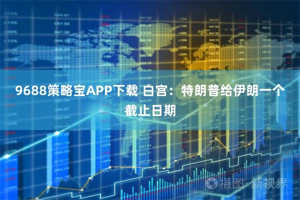 9688策略宝APP下载 白宫：特朗普给伊朗一个截止日期