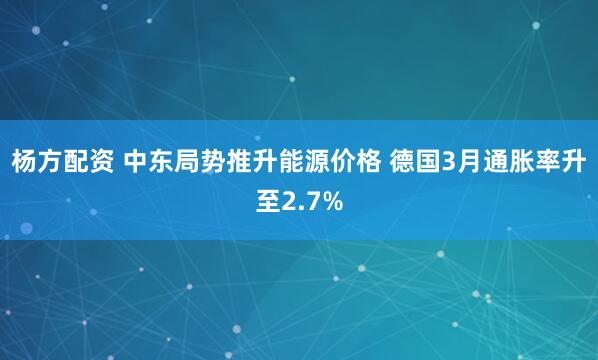 杨方配资 中东局势推升能源价格 德国3月通胀率升至2.7%