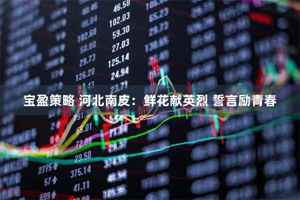 宝盈策略 河北南皮：鲜花献英烈 誓言励青春