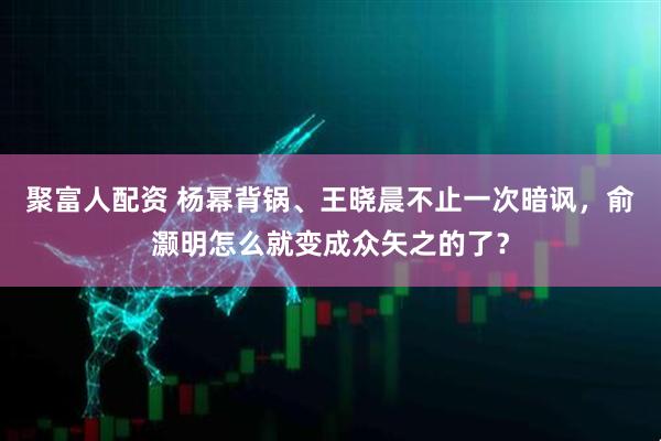 聚富人配资 杨幂背锅、王晓晨不止一次暗讽，俞灏明怎么就变成众矢之的了？