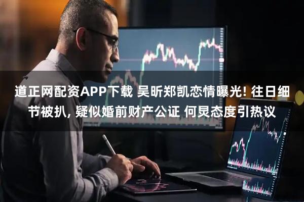 道正网配资APP下载 吴昕郑凯恋情曝光! 往日细节被扒, 疑似婚前财产公证 何炅态度引热议